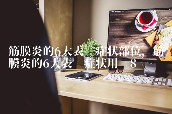 筋膜炎的6大表现症状部位,筋膜炎的6大表现症状用药