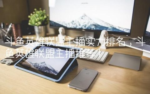 斗鱼英雄联盟主播实力排名,斗鱼英雄联盟主播推荐