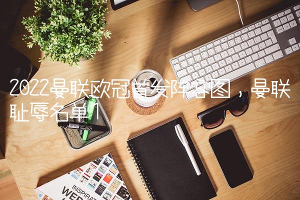 2022曼联欧冠首发阵容图,曼联耻辱名单
