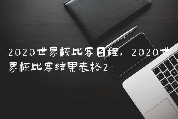 2020世界杯比赛日程,2020世界杯比赛结果表格