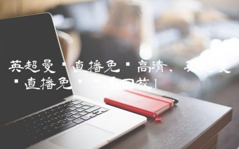 英超曼联直播免费高清,英超曼联直播免费观看回放