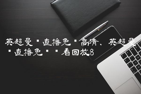 英超曼联直播免费高清,英超曼联直播免费观看回放