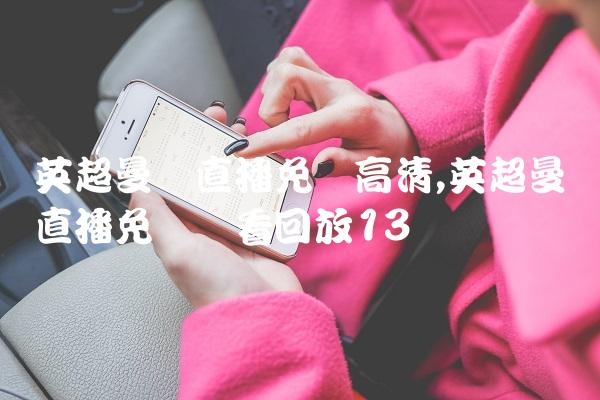 英超曼联直播免费高清,英超曼联直播免费观看回放