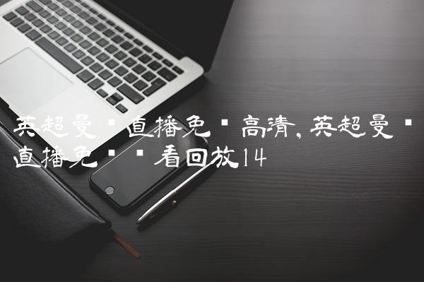 英超曼联直播免费高清,英超曼联直播免费观看回放