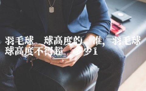 羽毛球发球高度的标准,羽毛球发球高度不得超过多少