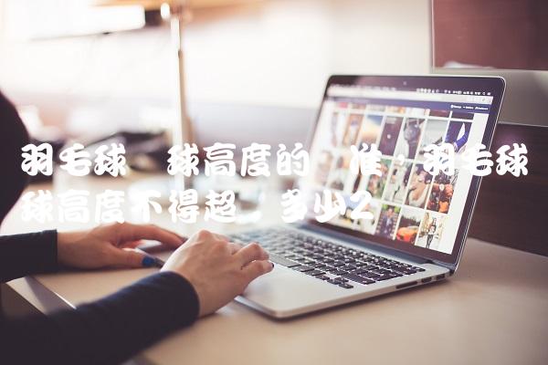 羽毛球发球高度的标准,羽毛球发球高度不得超过多少