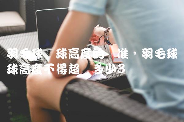 羽毛球发球高度的标准,羽毛球发球高度不得超过多少