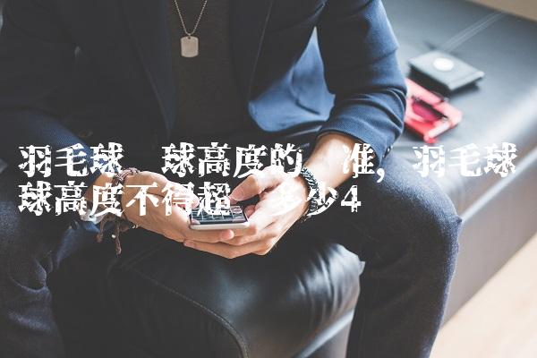 羽毛球发球高度的标准,羽毛球发球高度不得超过多少