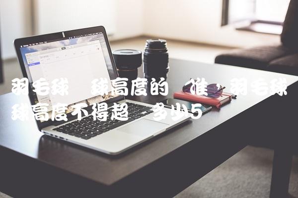 羽毛球发球高度的标准,羽毛球发球高度不得超过多少