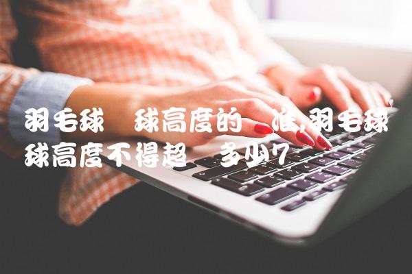羽毛球发球高度的标准,羽毛球发球高度不得超过多少