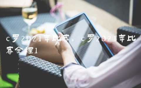 c罗2021年比赛,c罗2021年比赛全程