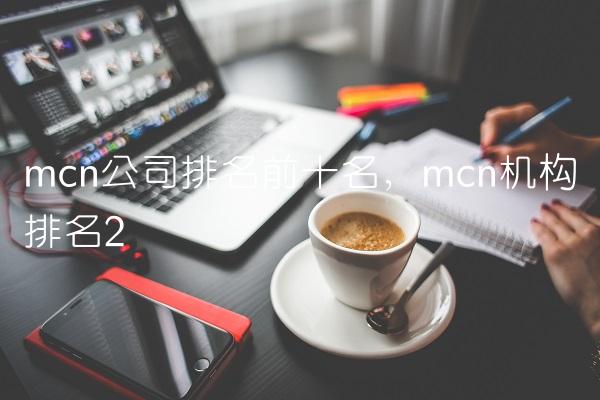 mcn公司排名前十名,mcn机构排名