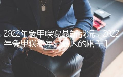 2022年象甲联赛最新战况,2022年象甲联赛年纪最大的棋手