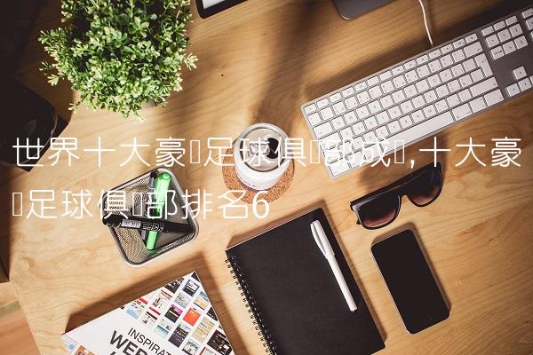 世界十大豪门足球俱乐部成员,十大豪门足球俱乐部排名