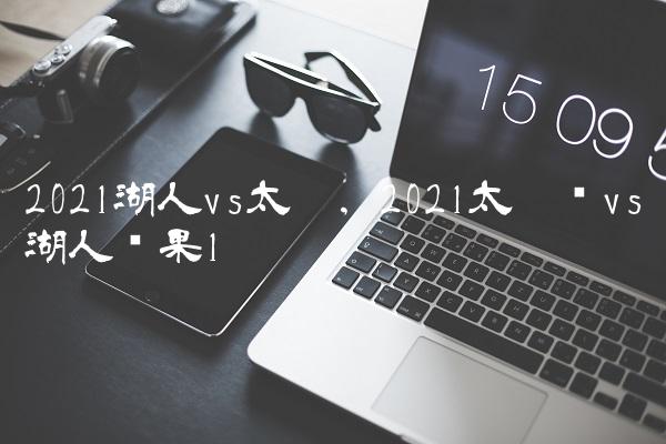 2021湖人vs太阳,2021太阳队vs湖人结果