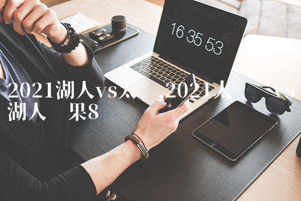 2021湖人vs太阳,2021太阳队vs湖人结果