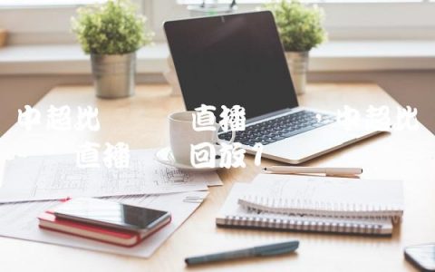 中超比赛现场直播视频,中超比赛现场直播视频回放