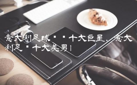 意大利足球联赛十大巨星,意大利足坛十大美男