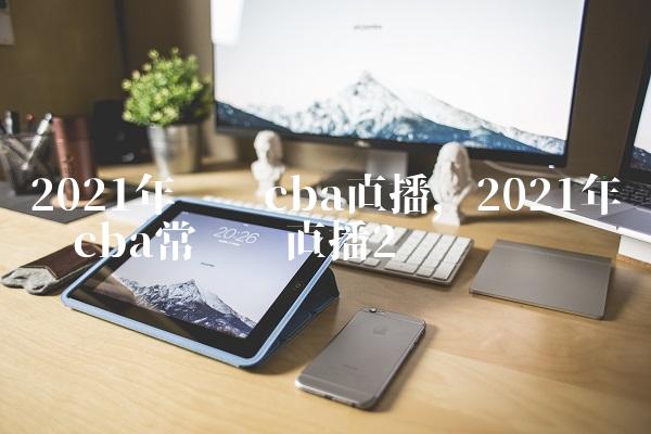 2021年辽宁cba直播,2021年辽宁cba常规赛直播