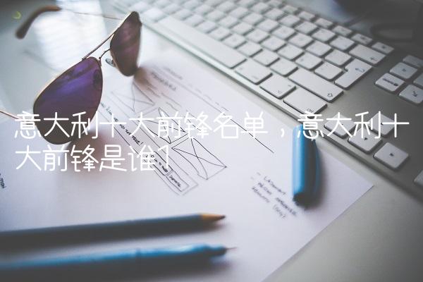 意大利十大前锋名单,意大利十大前锋是谁