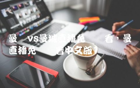 曼联vs曼城直播免费观看,曼联直播免费观看中文版