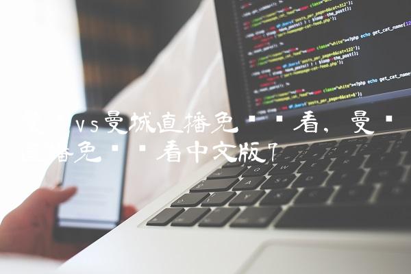 曼联vs曼城直播免费观看,曼联直播免费观看中文版