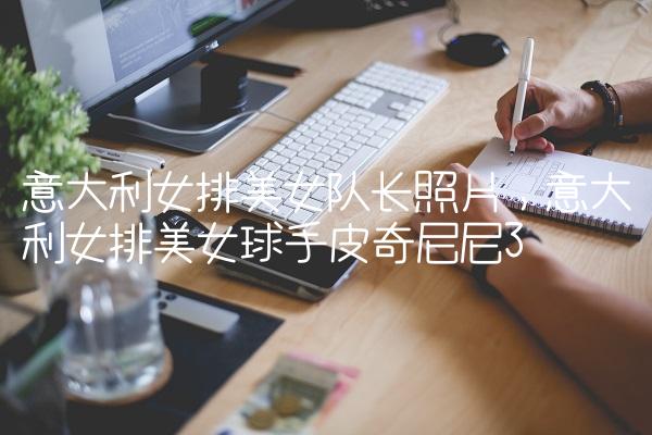意大利女排美女队长照片,意大利女排美女球手皮奇尼尼