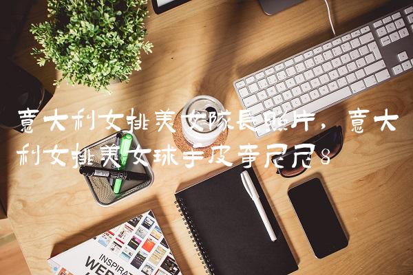 意大利女排美女队长照片,意大利女排美女球手皮奇尼尼