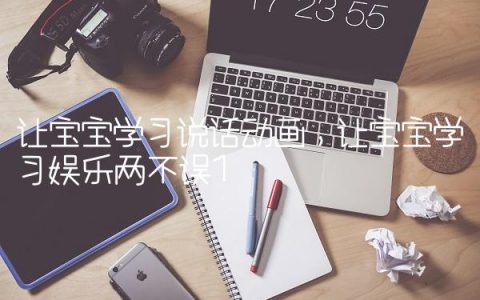 让宝宝学习说话动画,让宝宝学习娱乐两不误