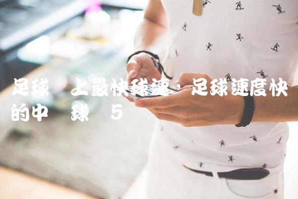 足球场上最快球速,足球速度快的中场球员
