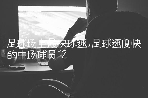 足球场上最快球速,足球速度快的中场球员