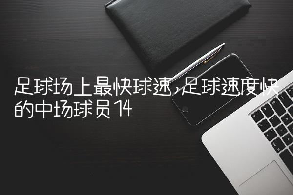 足球场上最快球速,足球速度快的中场球员