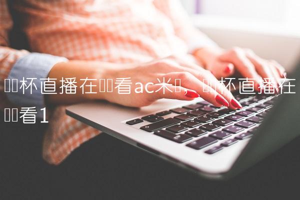 欧联杯直播在线观看ac米兰,欧联杯直播在线观看
