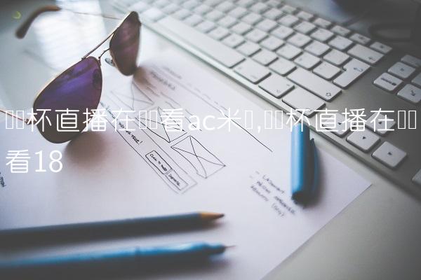 欧联杯直播在线观看ac米兰,欧联杯直播在线观看