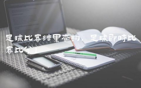足球比赛结果查询,足球即时比赛比分