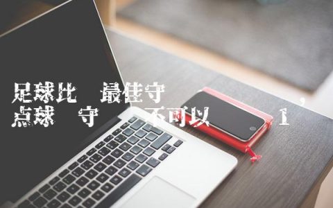 足球比赛最佳守门员评选规则,踢点球时守门员不可以离门线