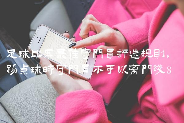足球比赛最佳守门员评选规则,踢点球时守门员不可以离门线