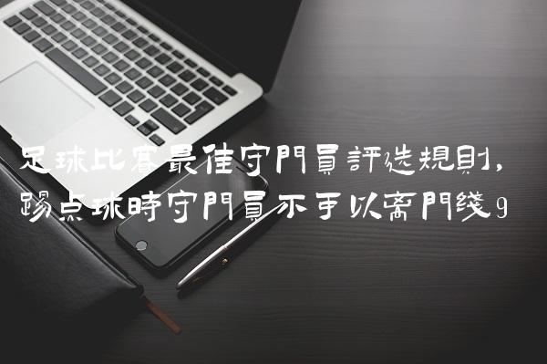 足球比赛最佳守门员评选规则,踢点球时守门员不可以离门线