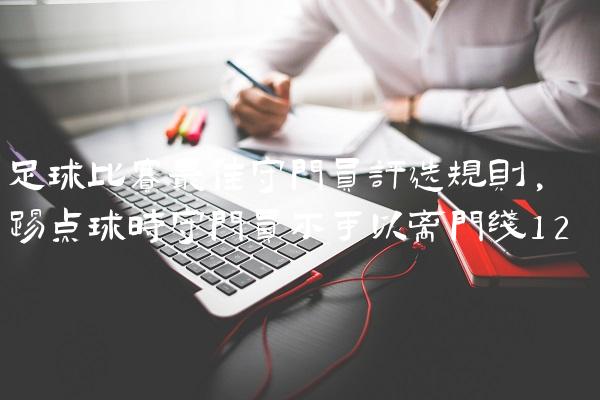 足球比赛最佳守门员评选规则,踢点球时守门员不可以离门线