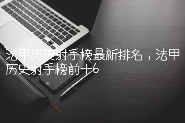 法甲历史射手榜最新排名,法甲历史射手榜前十