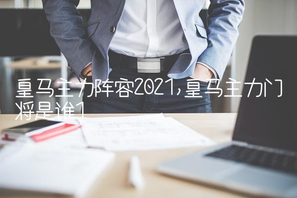 皇马主力阵容2021,皇马主力门将是谁