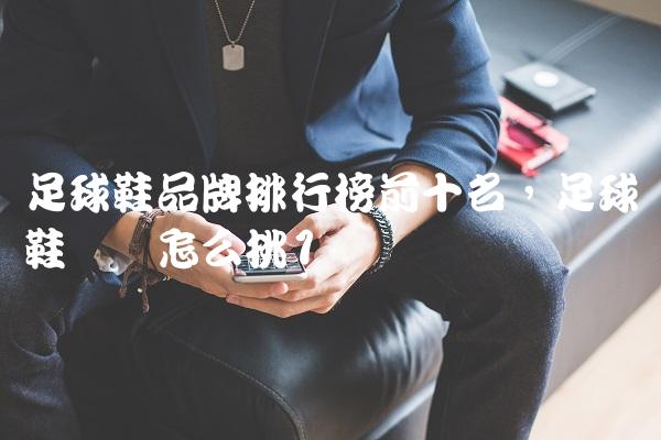 足球鞋品牌排行榜前十名,足球鞋应该怎么挑