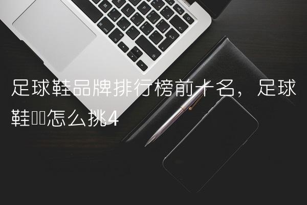 足球鞋品牌排行榜前十名,足球鞋应该怎么挑