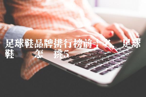 足球鞋品牌排行榜前十名,足球鞋应该怎么挑
