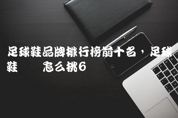 足球鞋品牌排行榜前十名,足球鞋应该怎么挑