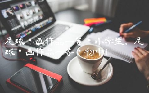 足球绘画作品一等奖小学生,足球绘画作品一等奖初中