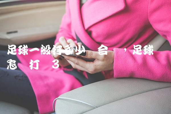 足球一般打多少气合适,足球应该怎样打气
