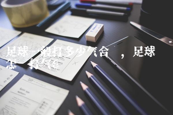 足球一般打多少气合适,足球应该怎样打气