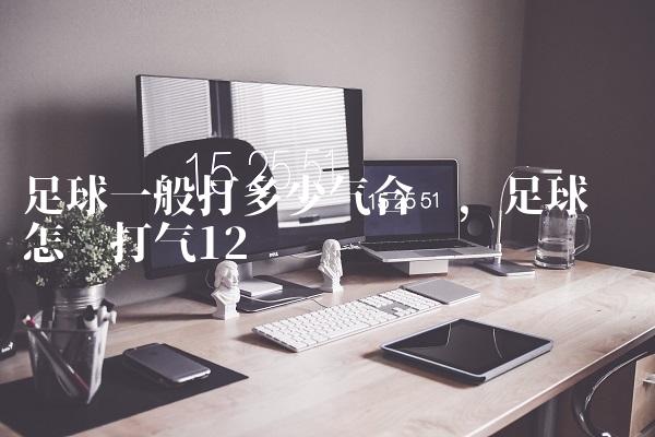 足球一般打多少气合适,足球应该怎样打气