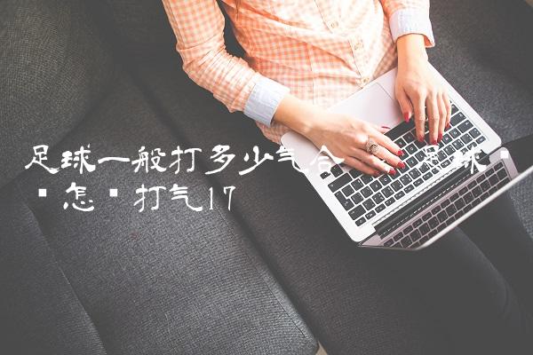 足球一般打多少气合适,足球应该怎样打气